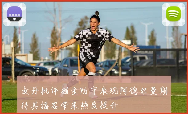 麦丹批评掘金防守表现阿德尔曼期待其播客带来热度提升