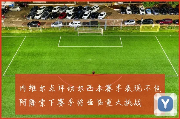 内维尔点评切尔西本赛季表现不佳阿隆索下赛季将面临重大挑战