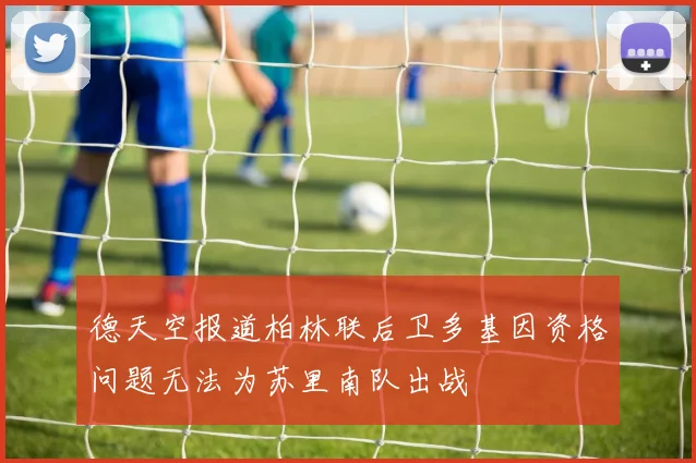 德天空报道柏林联后卫多基因资格问题无法为苏里南队出战