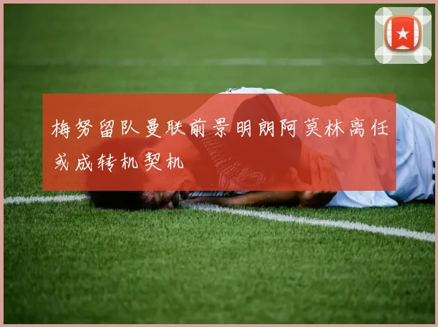 梅努留队曼联前景明朗阿莫林离任或成转机契机
