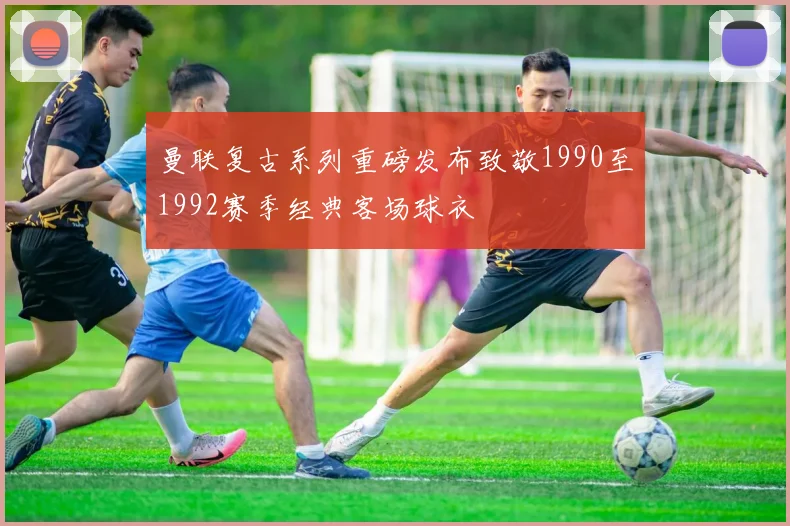 曼联复古系列重磅发布致敬1990至1992赛季经典客场球衣