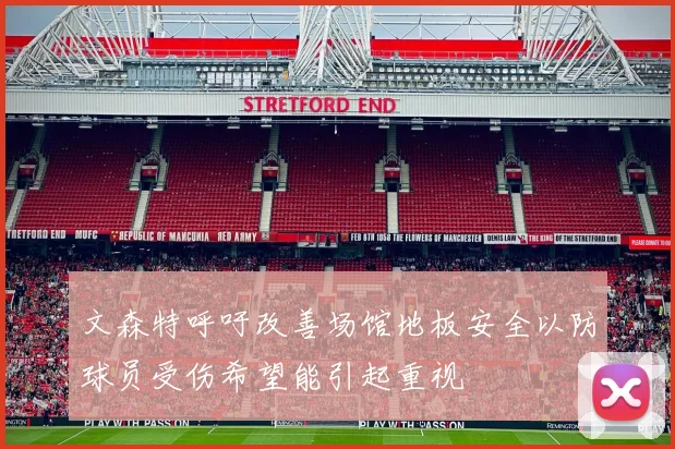 文森特呼吁改善场馆地板安全以防球员受伤希望能引起重视