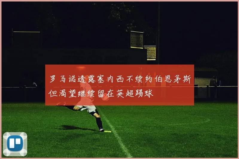 罗马诺透露塞内西不续约伯恩茅斯但渴望继续留在英超踢球