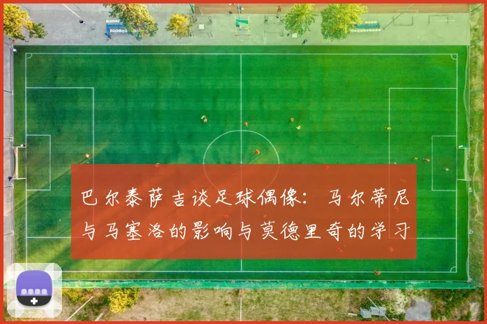 巴尔泰萨吉谈足球偶像：马尔蒂尼与马塞洛的影响与莫德里奇的学习价值