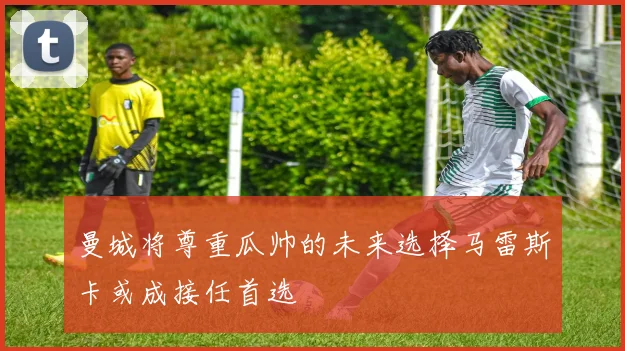 曼城将尊重瓜帅的未来选择马雷斯卡或成接任首选