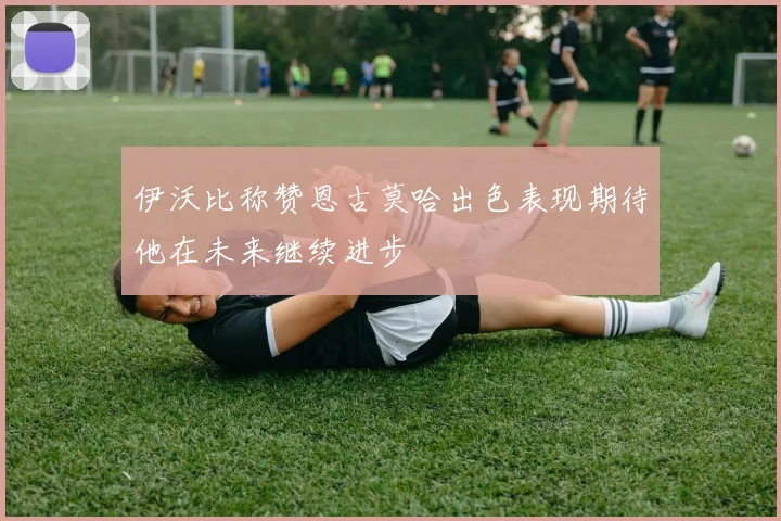 伊沃比称赞恩古莫哈出色表现期待他在未来继续进步