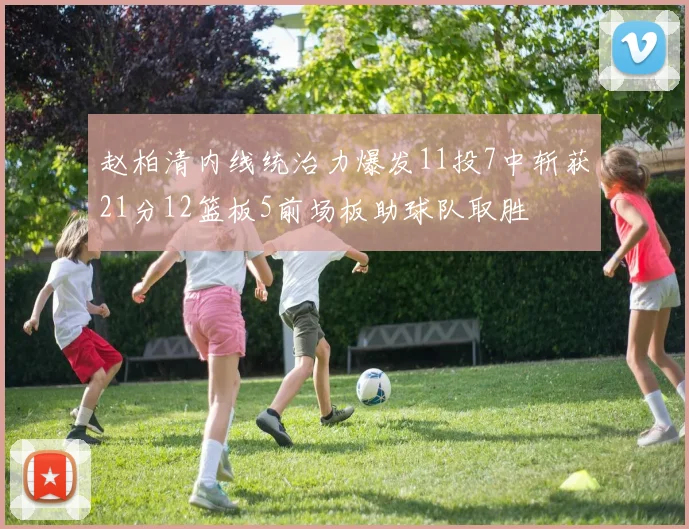 赵柏清内线统治力爆发11投7中斩获21分12篮板5前场板助球队取胜