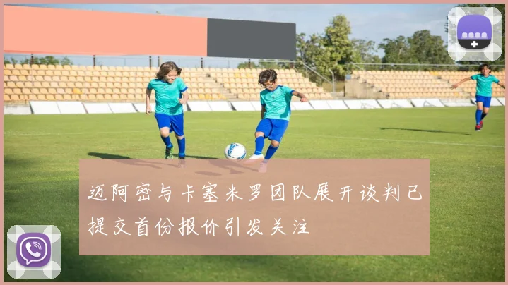迈阿密与卡塞米罗团队展开谈判已提交首份报价引发关注