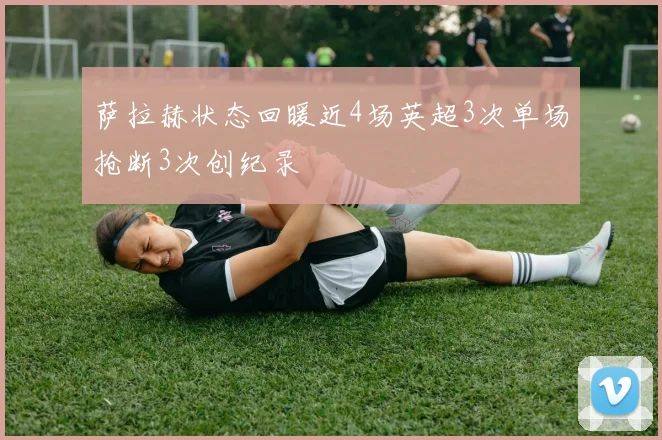 萨拉赫状态回暖近4场英超3次单场抢断3次创纪录