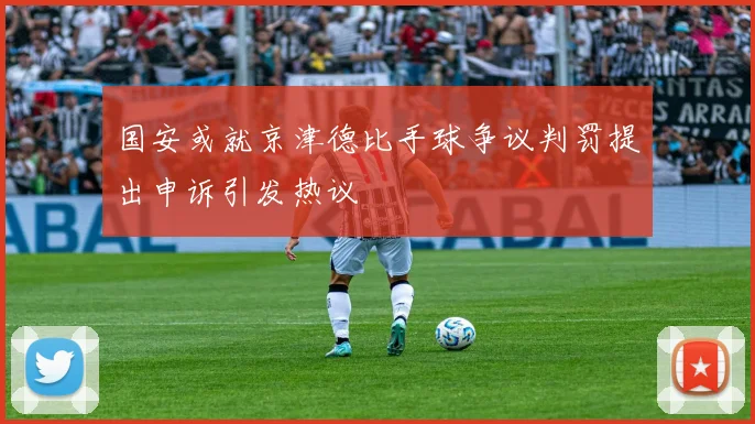 国安或就京津德比手球争议判罚提出申诉引发热议