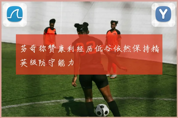 芬奇称赞康利经历低谷依然保持精英级防守能力