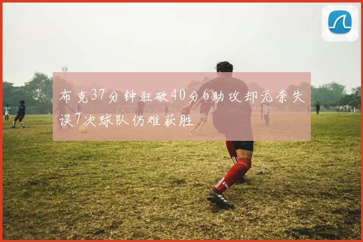 布克37分钟狂砍40分6助攻却无奈失误7次球队仍难获胜