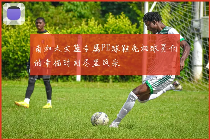 南加大女篮专属PE球鞋亮相球员们的幸福时刻尽显风采