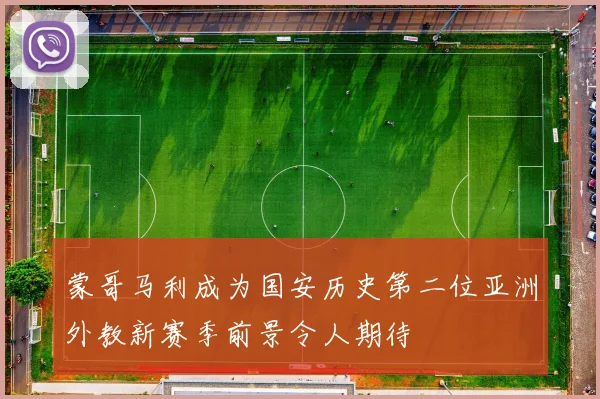 蒙哥马利成为国安历史第二位亚洲外教新赛季前景令人期待