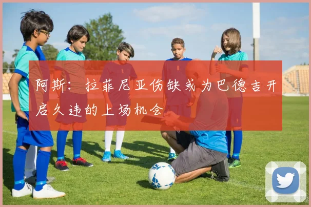 阿斯：拉菲尼亚伤缺或为巴德吉开启久违的上场机会