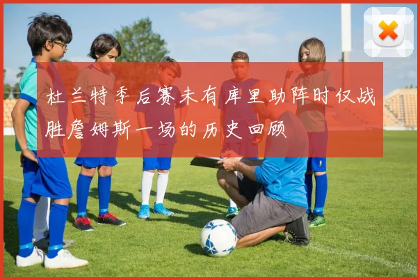 杜兰特季后赛未有库里助阵时仅战胜詹姆斯一场的历史回顾