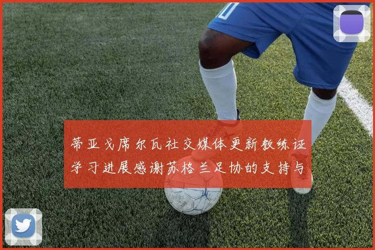 蒂亚戈席尔瓦社交媒体更新教练证学习进展感谢苏格兰足协的支持与帮助