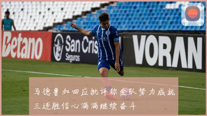 马德鲁加回应批评称全队努力成就三连胜信心满满继续奋斗