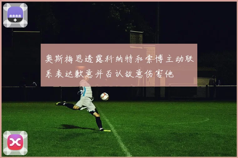 奥斯梅恩透露科纳特和索博主动联系表达歉意并否认故意伤害他