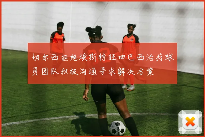 切尔西拒绝埃斯特旺回巴西治疗球员团队积极沟通寻求解决方案
